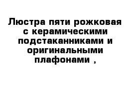 Люстра пяти рожковая с керамическими подстаканниками и оригинальными плафонами ,